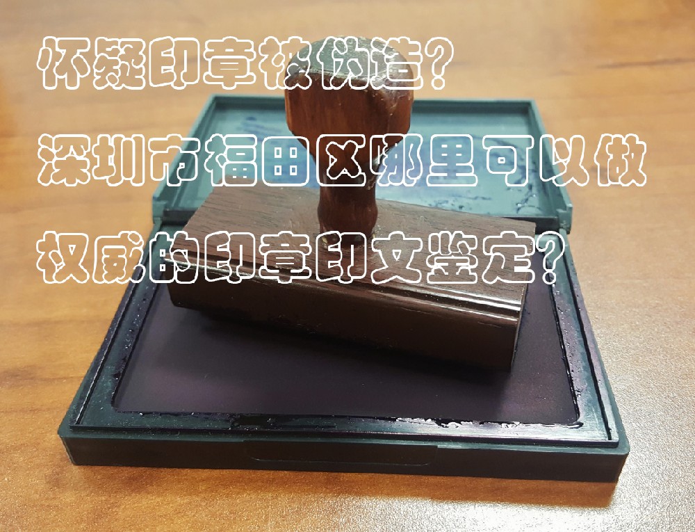 ​怀疑公章被伪造？深圳市福田区哪里可以做权威的公章真伪鉴定？